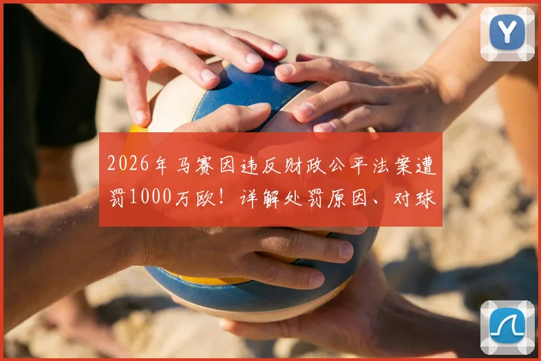 2026年马赛因违反财政公平法案遭罚1000万欧！详解处罚原因、对球队影响及欧足联FFP规则