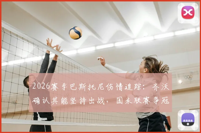 2026赛季巴斯托尼伤情追踪：齐沃确认其能坚持出战，国米联赛争冠之路为何绝不能松懈？