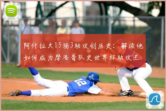 阿什拉夫15场3助攻创历史：解读他如何成为摩洛哥队史世界杯助攻王及2026前景