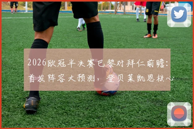 2026欧冠半决赛巴黎对拜仁前瞻：首发阵容大预测，登贝莱凯恩核心对决谁主沉浮