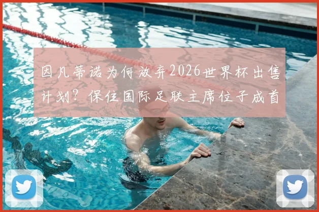 因凡蒂诺为何放弃2026世界杯出售计划？保住国际足联主席位子成首要考量，背后权力博弈深度解读