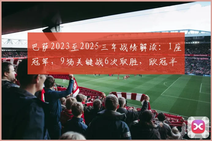 巴萨2023至2025三年战绩解读：1座冠军，9场关键战6次取胜，欧冠半决赛成瓶颈