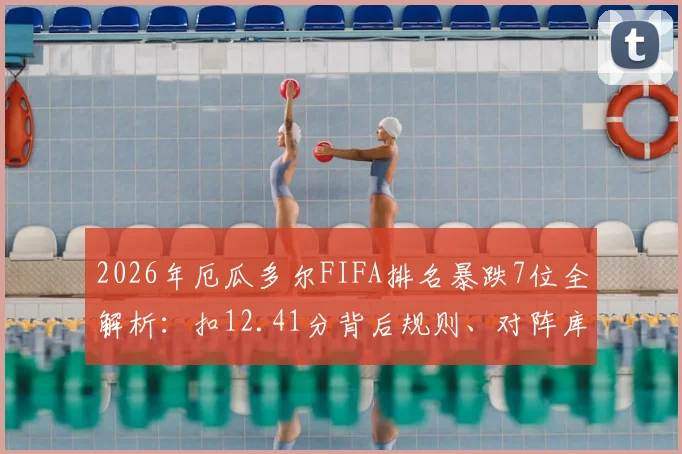 2026年厄瓜多尔FIFA排名暴跌7位全解析：扣12.41分背后规则、对阵库拉索复盘及世预赛影响