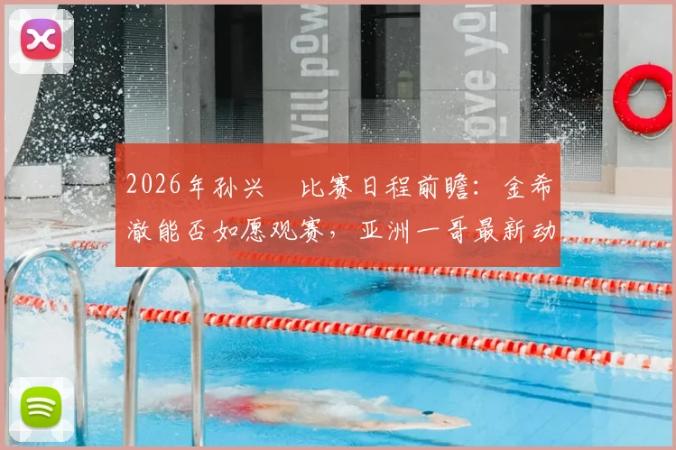 2026年孙兴慜比赛日程前瞻：金希澈能否如愿观赛，亚洲一哥最新动态解析