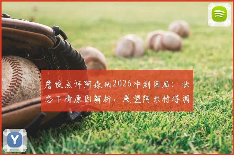 詹俊点评阿森纳2026冲刺困局：状态下滑原因解析，展望阿尔特塔调整空间