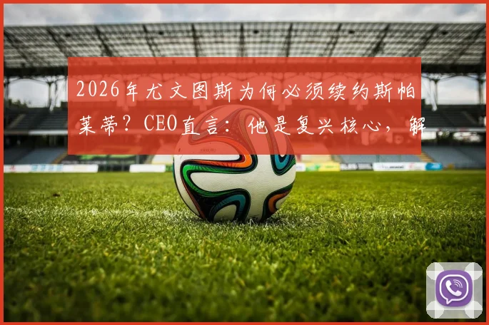2026年尤文图斯为何必须续约斯帕莱蒂？CEO直言：他是复兴核心，解析关键三点
