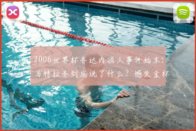 2006世界杯齐达内顶人事件始末：马特拉齐到底说了什么？憾失金杯成永恒遗憾