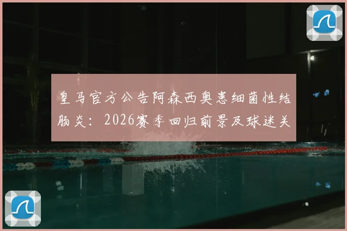 皇马官方公告阿森西奥患细菌性结肠炎：2026赛季回归前景及球迷关心问题解读