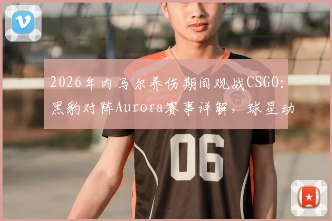 2026年内马尔养伤期间观战CSGO：黑豹对阵Aurora赛事详解，球星动态与“Bora”含义解读